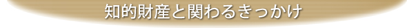 知的財産に関わるきっかけ